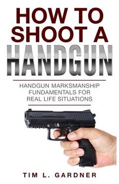 Coperta cărții 'How To Shoot A Handgun: Handgun Marksmanship Fundamentals for Real Life Situations - Tim L. Gardner'