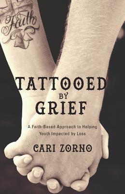 Tattooed by Grief: A Faith-Based Approach to Helping Youth Impacted by Loss - Cari Zorno