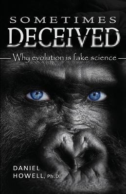 Sometimes Deceived: Why evolution is fake science - Daniel Howell