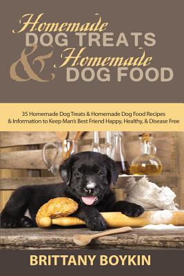 Homemade Dog Treats and Homemade Dog Food: 35 Homemade Dog Treats and Homemade Dog Food Recipes and Information to Keep Man's Best Friend Happy, Healt - Brittany Boykin