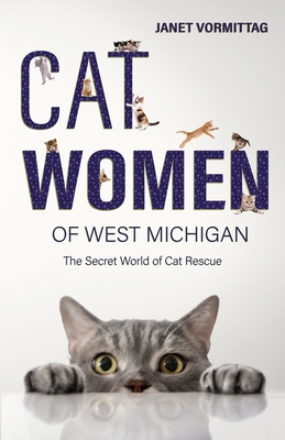 Cat Women of West Michigan: The Secret World of Cat Rescue - Janet Vormittag