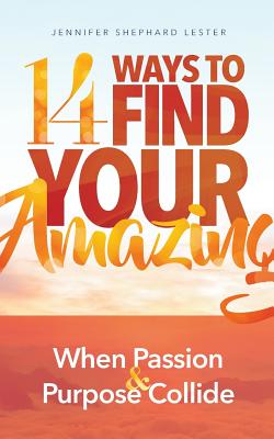 14 Ways to Find Your Amazing: When Passion and Purpose Collide - Jennifer Shephard Lester