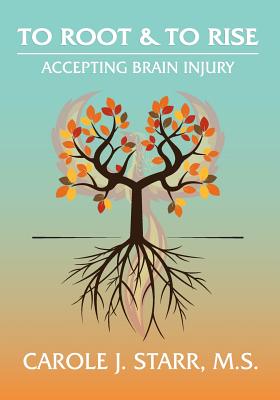 To Root & To Rise: Accepting Brain Injury - Carole J. Starr