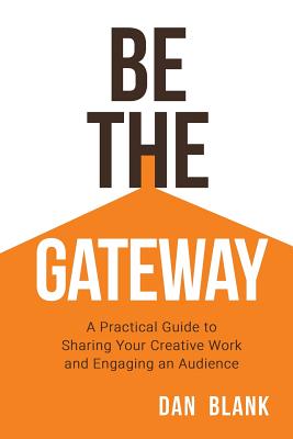 Be the Gateway: A Practical Guide to Sharing Your Creative Work and Engaging an Audience - Dan Blank