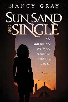 Sun, Sand and Single: An American Woman in Saudi Arabia, 1960-62 - Nancy A. Gray