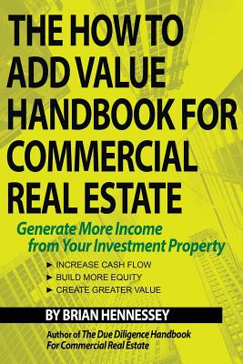 The How to Add Value Handbook for Commercial Real Estate: Generate More Income from Your Investment Property - Brian Hennessey