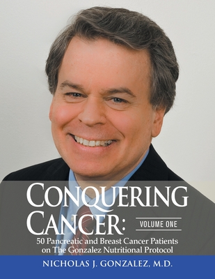 Conquering Cancer: Volume One 50 Pancreatic and Breast Cancer Patients on the Gonzalez Nutritional Protocol - Nicholas Gonzalez