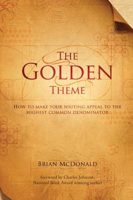 The Golden Theme: How to Make Your Writing Appeal to the Highest Common Denominator - Brian Mcdonald