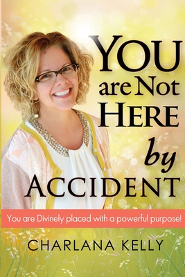 You Are Not Here by Accident: You are Divinely Placed with a Powerful Purpose - Charlana Kelly