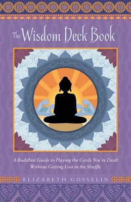 The Wisdom Deck Book: A Buddhist Guide to Playing the Cards You're Dealt Without Getting Lost in the Shuffle - Elizabeth Gosselin