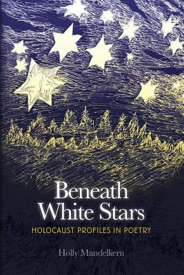 Beneath White Stars: Holocaust Profiles In Poetry - Holly Mandelkern