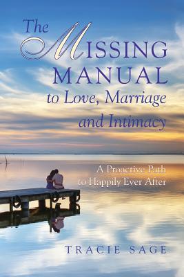 The Missing Manual to Love, Marriage and Intimacy: A Proactive Path to Happily Ever After - Tracie Sage