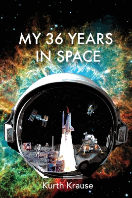 My 36 Years in Space: An Astronautical Engineer's Journey through the Triumphs and Tragedies of America's Space Programs - Kurth Krause
