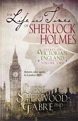 The Life and Times of Sherlock Holmes: Essays on Victorian England, Volume Two - Liese Sherwood-fabre