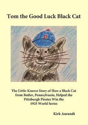 Tom the Good Luck Black Cat: The Little-Known Story of How a Black Cat from Butler, Pennsylvania, Helped the Pittsburgh Pirates Win the 1925 World - Kirk Aurandt