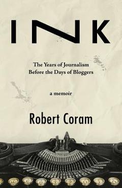 Coperta cărții 'Ink: The Years of Journalism Before the Days of Bloggers - Robert Coram'