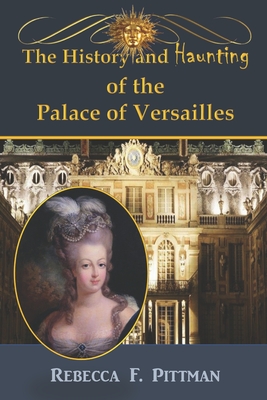 The History and Haunting of the Palace of Versailles - Rebecca F. Pittman