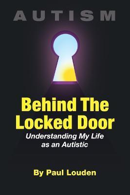 AUTISM - Behind The Locked Door: Understanding My Life as an Autistic - Paul Louden