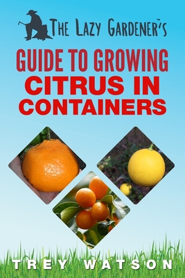 The Lazy Gardener's Guide to Growing Citrus in Containers - Trey Watson
