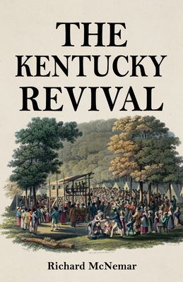 The Kentucky Revival: A Short History Of the Late Extraordinary Out-Pouring of the Spirit of God, In the Western States of America, Agreeabl - Richard Mcnemar