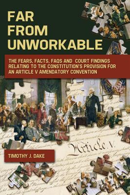 Far From Unworkable: The Fears, Facts, FAQs and Court Findings Relating To The Constitution's Provision For An Article V Amendatory Convent - Timothy J. Dake