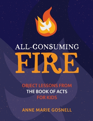 All-Consuming Fire: Object Lessons from the Book of Acts for Kids - Anne Marie Gosnell