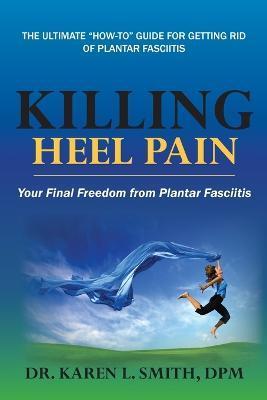 Killing Heel Pain: Your Final Freedom from Plantar Fasciitis - Karen L. Smith