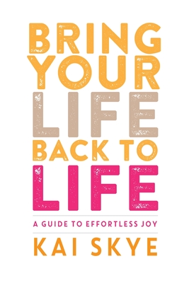 Bring Your Life Back to Life: A Guide to Effortless Joy - Kai Skye