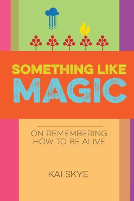 Something Like Magic: On Remembering How to Be Alive - Kai Skye