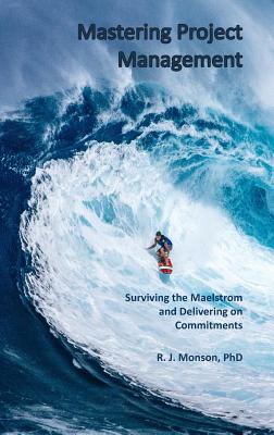 Mastering Project Management: Surviving the Maelstrom and Delivering on Commitments - Robert J. Monson