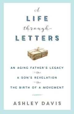 Coperta cărții 'A Life Through Letters: An Aging Father's Legacy, a Son's Revelation, the Birth of a Movement - Ashley Davis'