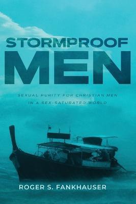 Stormproof Men: Sexual Purity for Christian Men in a Sex-Saturated World - Roger S. Fankhauser