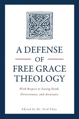 A Defense of Free Grace Theology: With Respect to Saving Faith, Perseverance, and Assurance - Fred Chay