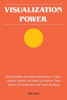 Visualization Power: How Scientists, Inventors, Businessmen, Artists, Athletes, Healers and Yogis Can Improve Their Powers of Visualization - Bill Bodri