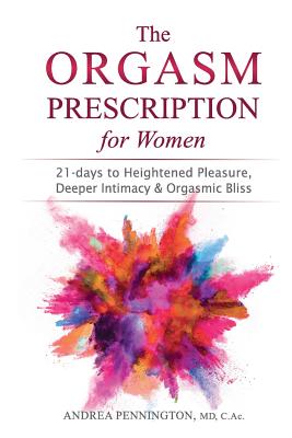 The Orgasm Prescription for Women: 21-days to Heightened Pleasure, Deeper Intimacy and Orgasmic Bliss - Andrea Pennington
