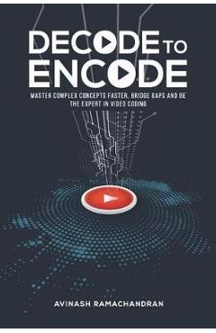 Coperta cărții 'Decode to Encode: Master Complex Concepts Faster, Bridge Gaps and Be the Expert in Video Coding - Avinash Ramachandran'