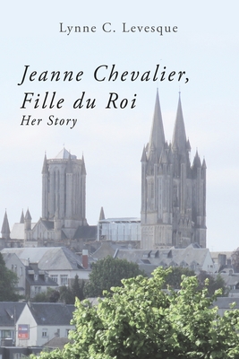 Jeanne Chevalier, Fille du Roi: Her Story - Lynne C. Levesque Ed D.