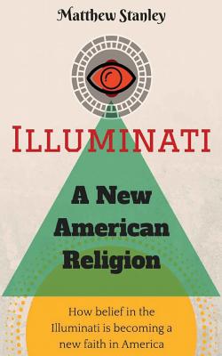 Illuminati - A New American Religion: How Belief in the Illuminati is Becoming a New Faith in America - Matthew James Stanley