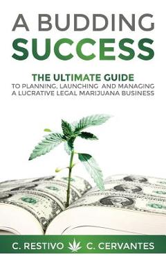 Coperta cărții 'A Budding Success: The Ultimate Guide to Planning, Launching and Managing a Lucrative Legal Marijuana Business - C.'