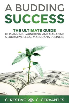A Budding Success: The Ultimate Guide to Planning, Launching and Managing a Lucrative Legal Marijuana Business - C. Cervantes