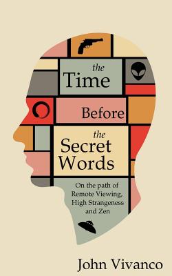 The Time Before the Secret Words: On the path of Remote Viewing, High Strangeness and Zen - John Edward Vivanco