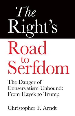 The Right's Road to Serfdom: The Danger of Conservatism Unbound: From Hayek to Trump - Christopher Favrot Arndt