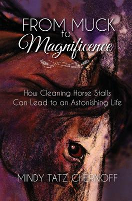 From Muck to Magnificence: How Cleaning Horse Stalls Can Lead to an Astonishing Life - Mindy Tatz Chernoff