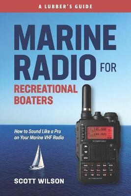 Marine Radio For Recreational Boaters: How to Sound Like a Pro on Your Marine VHF Radio - Scott Wilson
