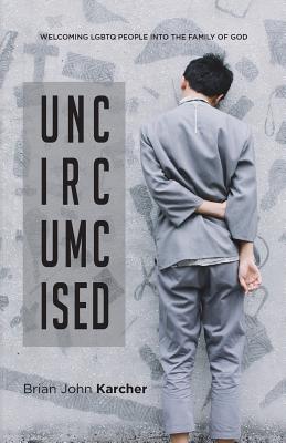 Uncircumcised: Welcoming LGBTQ people into the Family of God - Brian John Karcher