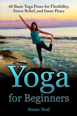 Yoga for Beginners: 60 Basic Yoga Poses for Flexibility, Stress Relief, and Inner Peace - Susan Neal