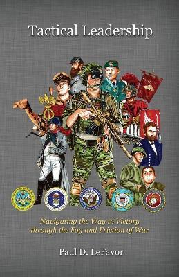 Tactical Leadership: Navigating the Way to Victory Through the Fog and Friction of War - Paul D. Lefavor