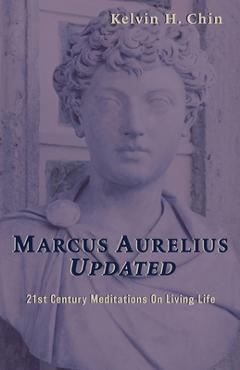 Coperta cărții 'Marcus Aurelius Updated: 21st Century Meditations On Living Life - Kelvin H. Chin'