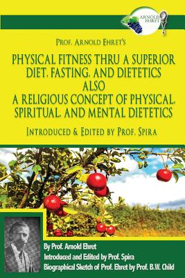 Prof. Arnold Ehret's Physical Fitness Thru a Superior Diet, Fasting, and Dietetics Also a Religious Concept of Physical, Spiritual, and Mental Dieteti - Prof Spira