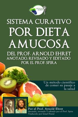 Sistema Curativo Por Dieta Amucosa del Prof. Arnold Ehret: Anotado Revisado Y Editado Por El Prof. Spira - Prof Spira